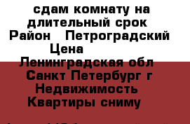 сдам комнату на длительный срок › Район ­ Петроградский › Цена ­ 10 000 - Ленинградская обл., Санкт-Петербург г. Недвижимость » Квартиры сниму   